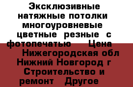 Эксклюзивные натяжные потолки: многоуровневые, цветные, резные, с фотопечатью!  › Цена ­ 450 - Нижегородская обл., Нижний Новгород г. Строительство и ремонт » Другое   
